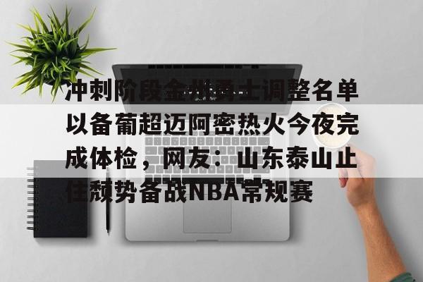博彩网址导航-包含冲刺阶段金州勇士调整名单以备葡超迈阿密热火今夜完成体检，网友：山东泰山止住颓势备战NBA常规赛的词条