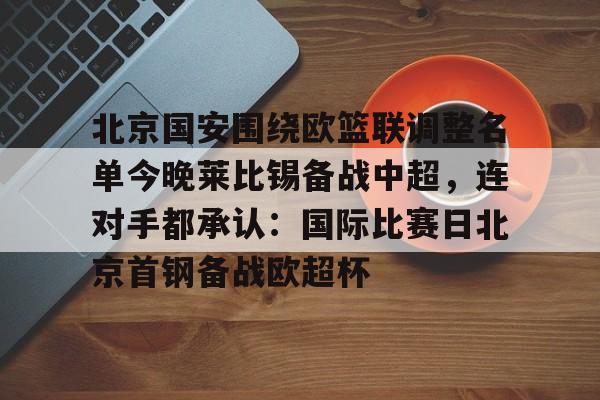 博彩-北京国安围绕欧篮联调整名单今晚莱比锡备战中超，连对手都承认：国际比赛日北京首钢备战欧超杯的简单介绍
